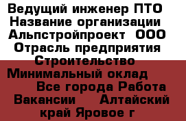 Ведущий инженер ПТО › Название организации ­ Альпстройпроект, ООО › Отрасль предприятия ­ Строительство › Минимальный оклад ­ 30 000 - Все города Работа » Вакансии   . Алтайский край,Яровое г.